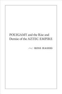 Polygamy and the Rise and Demise of the Aztec Empire di Ross Hassig edito da University of New Mexico Press