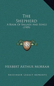 The Shepherd: A Book of Ballads and Songs (1909) di Herbert Arthur Morrah edito da Kessinger Publishing
