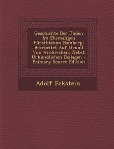 Geschichte Der Juden Im Ehemaligen Furstbistum Bamberg: Bearbeitet Auf Grund Von Archivalien, Nebst Urkundlichen Beilagen di Adolf Eckstein edito da Nabu Press