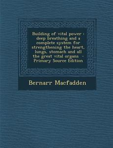Building of Vital Power: Deep Breathing and a Complete System for Strengthening the Heart, Lungs, Stomach and All the Great Vital Organs - Prim di Bernarr MacFadden edito da Nabu Press