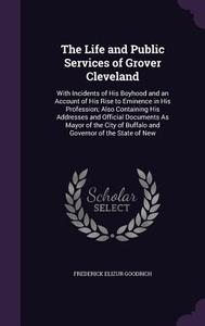 The Life And Public Services Of Grover Cleveland di Frederick Elizur Goodrich edito da Palala Press