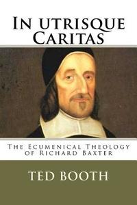 In Utrisque Caritas: The Ecumenical Theology of Richard Baxter di Ted Booth edito da Createspace