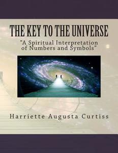 The Key to the Universe: A Spiritual Interpretation of Numbers and Symbols di Harriette Augusta Curtiss, F. Homer Curtiss edito da Createspace