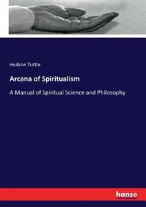 Arcana of Spiritualism di Hudson Tuttle edito da hansebooks