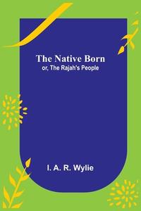 The Native Born; or, the Rajah's People di I. A. R. Wylie edito da Alpha Editions