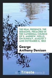 The Real Presence: The Sermons, Preached in the Cathedral Church of S. Andrew, Wells, on Sunday, August 7 and November 6 di George Anthony Denison edito da LIGHTNING SOURCE INC