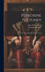 Peregrine Pultuney; Or, Life in India [By Sir J.W. Kaye] di John William Kaye, Peregrine Pultuney edito da LEGARE STREET PR