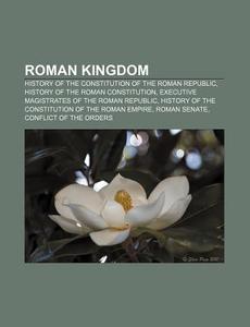 Roman Kingdom: History Of The Constitution Of The Roman Republic, History Of The Roman Constitution di Source Wikipedia edito da Books Llc, Wiki Series