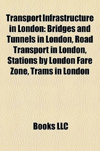 Transport Infrastructure In London: Bridges And Tunnels In London, Road Transport In London, Stations By London Fare Zone, Trams In London edito da Books Llc