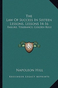 The Law of Success in Sixteen Lessons, Lessons 14-16: Failure, Tolerance, Golden Rule di Napoleon Hill edito da Kessinger Publishing