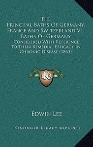 The Principal Baths of Germany, France and Switzerland V1, Baths of Germany: Considered with Reference to Their Remedial Efficacy in Chronic Disease ( di Edwin Lee edito da Kessinger Publishing