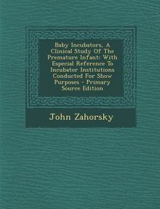 Baby Incubators, a Clinical Study of the Premature Infant: With Especial Reference to Incubator Institutions Conducted for Show Purposes di John Zahorsky edito da Nabu Press