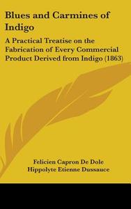 Blues And Carmines Of Indigo: A Practical Treatise On The Fabrication Of Every Commercial Product Derived From Indigo (1863) di Felicien Capron De Dole edito da Kessinger Publishing, Llc