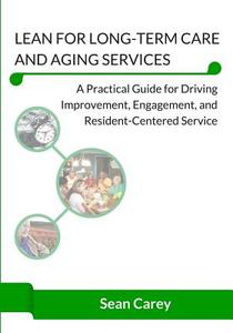 Lean for Long-Term Care and Aging Services (B&w Edition): A Practical Guide for Driving Improvement, Engagement, and Resident-Centered Service di Sean Carey edito da Createspace