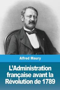 L'Administration française avant la Révolution de 1789 di Alfred Maury edito da Prodinnova