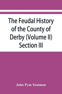 The feudal history of the County of Derby; (chiefly during the 11th, 12th, and 13th centuries) (Volume II) Section III. di John Pym Yeatman edito da Alpha Editions