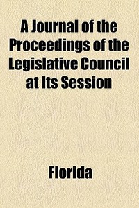 A Journal Of The Proceedings Of The Legislative Council At Its Session di Florida edito da General Books Llc