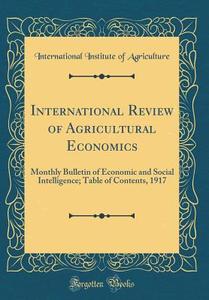 International Review of Agricultural Economics: Monthly Bulletin of Economic and Social Intelligence; Table of Contents, 1917 (Classic Reprint) di International Institute of Agriculture edito da Forgotten Books