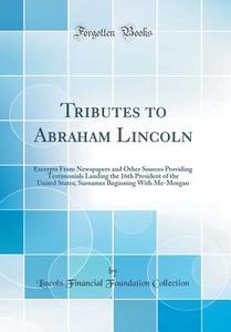 Tributes to Abraham Lincoln: Excerpts from Newspapers and Other Sources Providing Testimonials Lauding the 16th President of the United States; Sur di Lincoln Financial Foundation Collection edito da Forgotten Books