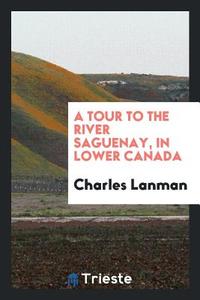 A Tour to the River Saguenay, in Lower Canada di Charles Lanman edito da Trieste Publishing