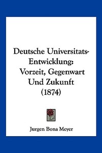 Deutsche Universitats-Entwicklung: Vorzeit, Gegenwart Und Zukunft (1874) di Jurgen Bona Meyer edito da Kessinger Publishing