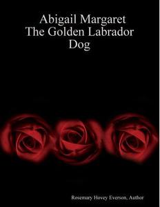 Abigail Margaret, the Golden Labrador Dog di Rosemary Hovey edito da Lulu.com