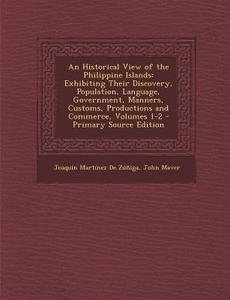 An  Historical View of the Philippine Islands: Exhibiting Their Discovery, Population, Language, Government, Manners, Customs, Productions and Commerc di Joaquin Martinez De Zuniga, John Maver edito da Nabu Press