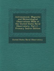 Astronomical, Magnetic and Meteorological Observations Made at the United States Naval Observatory, Part 2 edito da Nabu Press