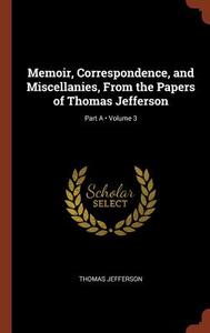 Memoir, Correspondence, and Miscellanies, from the Papers of Thomas Jefferson; Volume 3; Part a di Thomas Jefferson edito da CHIZINE PUBN