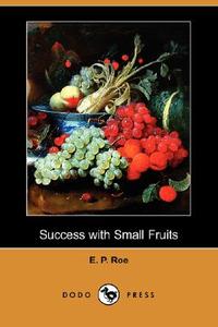 Success with Small Fruits (Dodo Press) di Edward Payson Roe, E. P. Roe edito da DODO PR