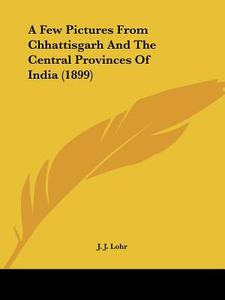 A Few Pictures from Chhattisgarh and the Central Provinces of India (1899) di J. J. Lohr edito da Kessinger Publishing