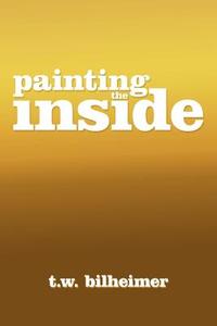Painting the Inside di T. W. Bilheimer edito da Xlibris