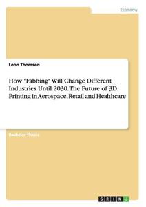 How "Fabbing" Will Change Different Industries Until 2030. The Future of 3D Printing in Aerospace, Retail and Healthcare di Leon Thomsen edito da GRIN Publishing