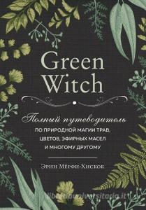 Green Witch. Polnyj putevoditel' po prirodnoj magii trav, cvetov, jefirnyh masel i mnogomu drugomu di Arin Murphy-Hiscock edito da KNIZHNIK