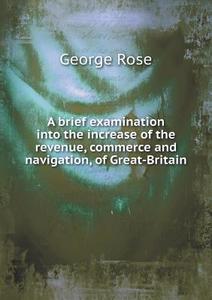 A Brief Examination Into The Increase Of The Revenue, Commerce And Navigation, Of Great-britain di George Rose edito da Book On Demand Ltd.