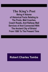 The King's Post ;Being a volume of historical facts relating to the posts, mail coaches, coach roads, and railway mail services of and connected with  di Robert Charles Tombs edito da Alpha Editions