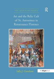Art and the Relic Cult of St. Antoninus in Renaissance Florence di Sally J. Cornelison edito da Routledge