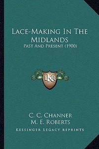 Lace-Making in the Midlands: Past and Present (1900) di C. C. Channer, M. E. Roberts edito da Kessinger Publishing