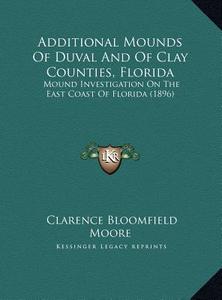 Additional Mounds of Duval and of Clay Counties, Florida: Mound Investigation on the East Coast of Florida (1896) di Clarence Bloomfield Moore edito da Kessinger Publishing