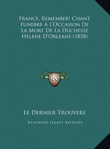 France, Remember! Chant Funebre A L'Occasion de La Mort de La Duchesse Helene D'Orleans (1858) di Dernier Trouvere Le Dernier Trouvere edito da Kessinger Publishing