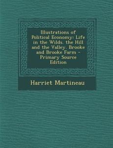 Illustrations of Political Economy: Life in the Wilds. the Hill and the Valley. Brooke and Brooke Farm di Harriet Martineau edito da Nabu Press