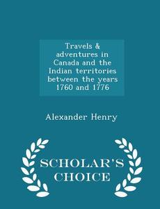 Travels & Adventures In Canada And The Indian Territories Between The Years 1760 And 1776 - Scholar's Choice Edition di Alexander Henry edito da Scholar's Choice
