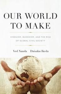 Our World to Make: Hinduism, Buddhism, and the Rise of Global Civil Society di Ved P. Nanda, Daisaku Ikeda edito da Dialogue Path Press