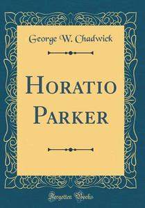 Horatio Parker (Classic Reprint) di George W. Chadwick edito da Forgotten Books