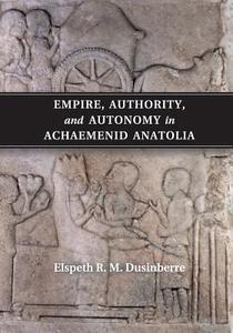 Empire, Authority, and Autonomy in Achaemenid Anatolia di Elspeth R. M. Dusinberre edito da Cambridge University Press