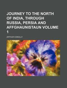 Journey to the North of India, Through Russia, Persia and Affghaunistaun Volume 1 di Arthur Conolly edito da Rarebooksclub.com