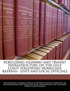 Rebuilding Highway And Transit Infrastructure On The Gulf Coast Following Hurricane Katrina-- State And Local Officials edito da Bibliogov