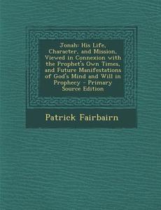 Jonah: His Life, Character, and Mission, Viewed in Connexion with the Prophet's Own Times, and Future Manifestations of God's di Patrick Fairbairn edito da Nabu Press