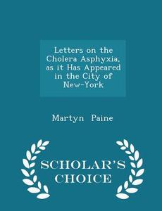 Letters On The Cholera Asphyxia, As It Has Appeared In The City Of New-york - Scholar's Choice Edition di Martyn Paine edito da Scholar's Choice