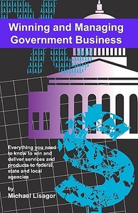 Winning and Managing Government Business: What You Need to Know to Deliver Services and Technology to Federal, State and Local Agencies di Michael Lisagor edito da Createspace